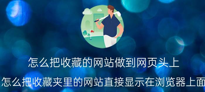 怎么把收藏的网站做到网页头上 怎么把收藏夹里的网站直接显示在浏览器上面？